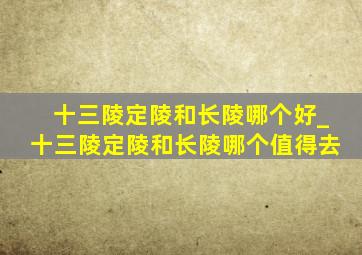 十三陵定陵和长陵哪个好_十三陵定陵和长陵哪个值得去