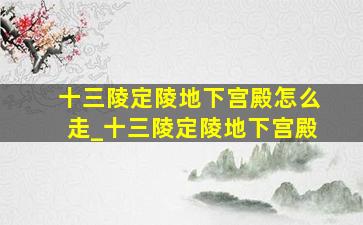 十三陵定陵地下宫殿怎么走_十三陵定陵地下宫殿