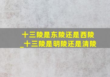 十三陵是东陵还是西陵_十三陵是明陵还是清陵