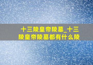 十三陵皇帝陵墓_十三陵皇帝陵墓都有什么陵