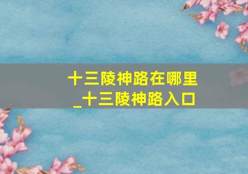 十三陵神路在哪里_十三陵神路入口