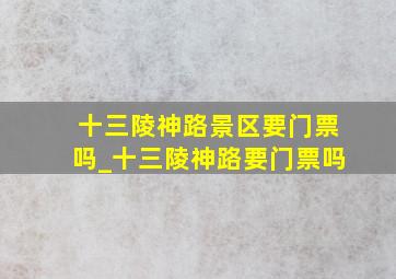 十三陵神路景区要门票吗_十三陵神路要门票吗