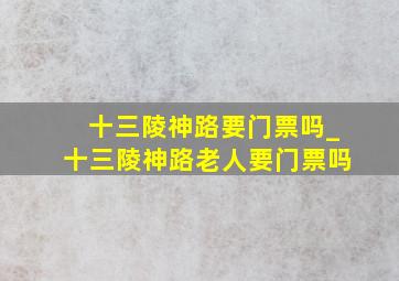 十三陵神路要门票吗_十三陵神路老人要门票吗