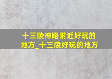 十三陵神路附近好玩的地方_十三陵好玩的地方