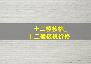 十二棱核桃_十二棱核桃价格