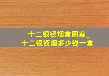 十二银钗烟盒图案_十二银钗烟多少钱一盒