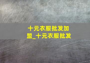 十元衣服批发加盟_十元衣服批发