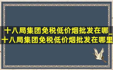 十八局集团(免税低价烟批发)在哪_十八局集团(免税低价烟批发)在哪里