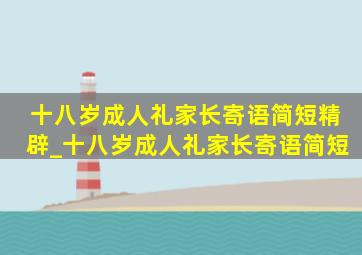 十八岁成人礼家长寄语简短精辟_十八岁成人礼家长寄语简短