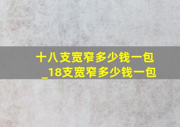 十八支宽窄多少钱一包_18支宽窄多少钱一包