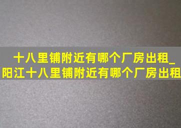 十八里铺附近有哪个厂房出租_阳江十八里铺附近有哪个厂房出租