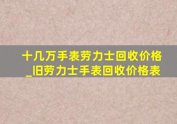 十几万手表劳力士回收价格_旧劳力士手表回收价格表