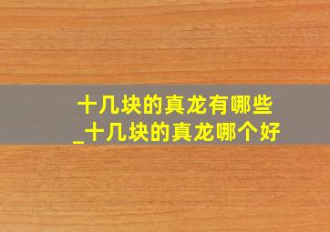 十几块的真龙有哪些_十几块的真龙哪个好