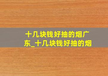 十几块钱好抽的烟广东_十几块钱好抽的烟