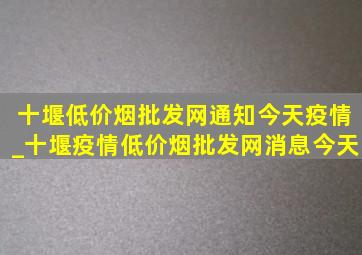 十堰(低价烟批发网)通知今天疫情_十堰疫情(低价烟批发网)消息今天