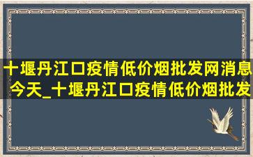 十堰丹江口疫情(低价烟批发网)消息今天_十堰丹江口疫情(低价烟批发网)消息