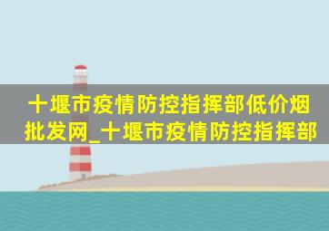 十堰市疫情防控指挥部(低价烟批发网)_十堰市疫情防控指挥部