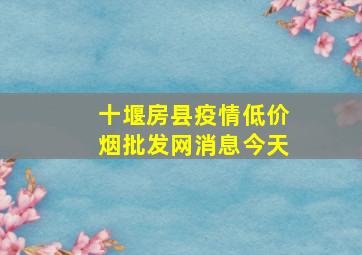 十堰房县疫情(低价烟批发网)消息今天