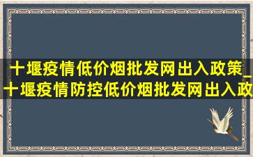 十堰疫情(低价烟批发网)出入政策_十堰疫情防控(低价烟批发网)出入政策