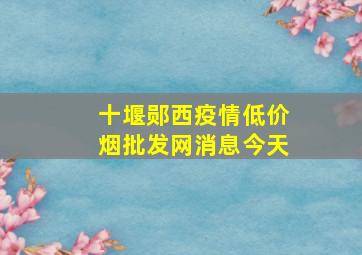 十堰郧西疫情(低价烟批发网)消息今天