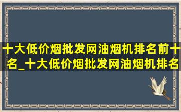 十大(低价烟批发网)油烟机排名前十名_十大(低价烟批发网)油烟机排名榜