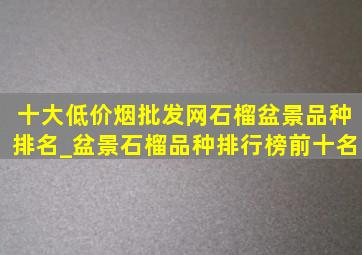 十大(低价烟批发网)石榴盆景品种排名_盆景石榴品种排行榜前十名