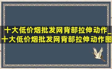 十大(低价烟批发网)背部拉伸动作_十大(低价烟批发网)背部拉伸动作图片