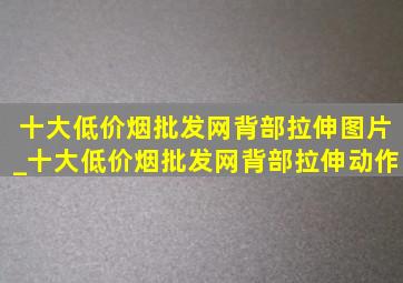 十大(低价烟批发网)背部拉伸图片_十大(低价烟批发网)背部拉伸动作