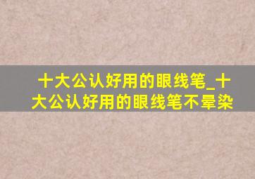 十大公认好用的眼线笔_十大公认好用的眼线笔不晕染