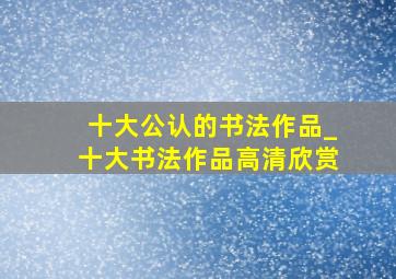 十大公认的书法作品_十大书法作品高清欣赏