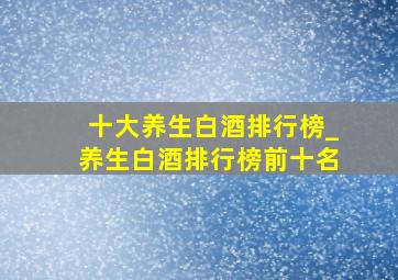 十大养生白酒排行榜_养生白酒排行榜前十名