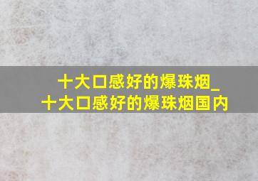 十大口感好的爆珠烟_十大口感好的爆珠烟国内