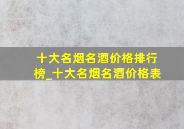 十大名烟名酒价格排行榜_十大名烟名酒价格表