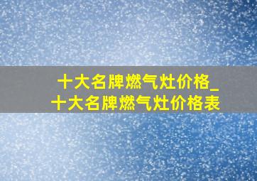 十大名牌燃气灶价格_十大名牌燃气灶价格表