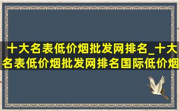 十大名表(低价烟批发网)排名_十大名表(低价烟批发网)排名国际(低价烟批发网)手表