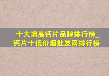 十大增高钙片品牌排行榜_钙片十(低价烟批发网)排行榜