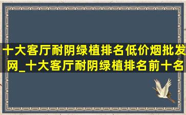 十大客厅耐阴绿植排名(低价烟批发网)_十大客厅耐阴绿植排名前十名