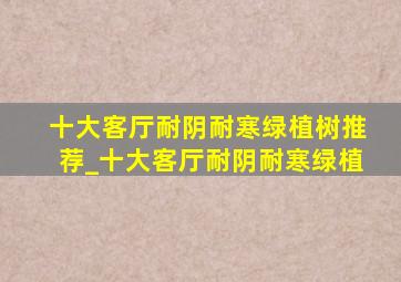 十大客厅耐阴耐寒绿植树推荐_十大客厅耐阴耐寒绿植