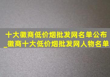 十大徽商(低价烟批发网)名单公布_徽商十大(低价烟批发网)人物名单