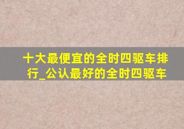 十大最便宜的全时四驱车排行_公认最好的全时四驱车