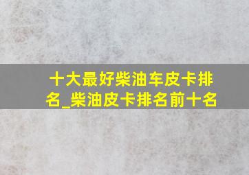 十大最好柴油车皮卡排名_柴油皮卡排名前十名