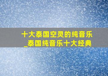 十大泰国空灵的纯音乐_泰国纯音乐十大经典