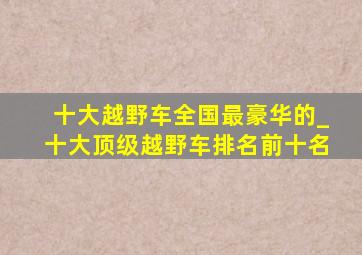 十大越野车全国最豪华的_十大顶级越野车排名前十名