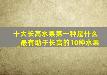 十大长高水果第一种是什么_最有助于长高的10种水果