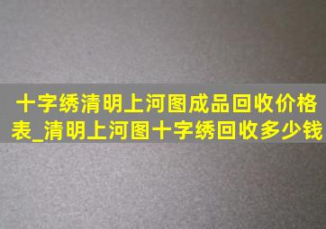 十字绣清明上河图成品回收价格表_清明上河图十字绣回收多少钱