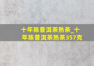 十年陈普洱茶熟茶_十年陈普洱茶熟茶357克