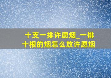 十支一排许愿烟_一排十根的烟怎么放许愿烟