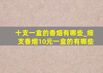 十支一盒的香烟有哪些_细支香烟10元一盒的有哪些