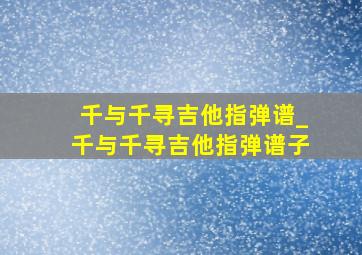 千与千寻吉他指弹谱_千与千寻吉他指弹谱子