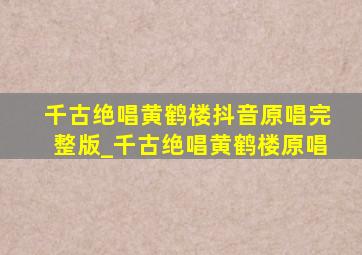 千古绝唱黄鹤楼抖音原唱完整版_千古绝唱黄鹤楼原唱